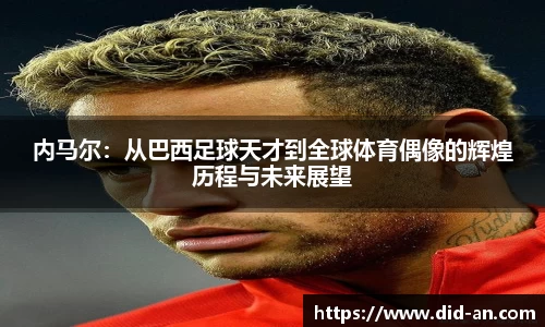 内马尔：从巴西足球天才到全球体育偶像的辉煌历程与未来展望